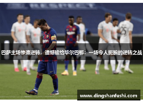 巴萨主场惨遭逆转，遗憾输给毕尔巴鄂：一场令人扼腕的逆转之战