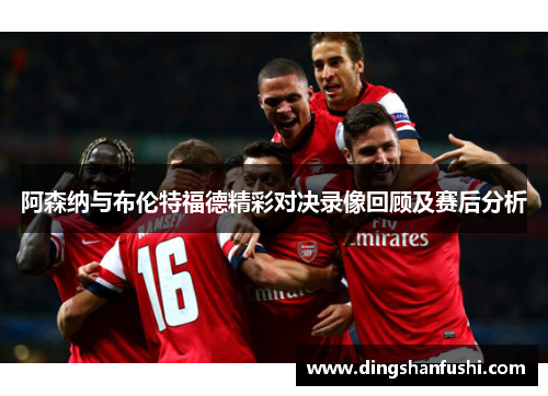 阿森纳与布伦特福德精彩对决录像回顾及赛后分析