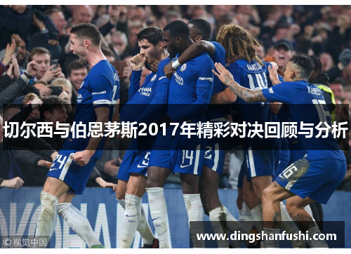 切尔西与伯恩茅斯2017年精彩对决回顾与分析