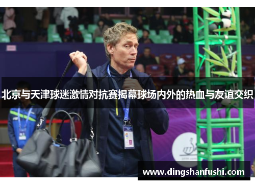 北京与天津球迷激情对抗赛揭幕球场内外的热血与友谊交织
