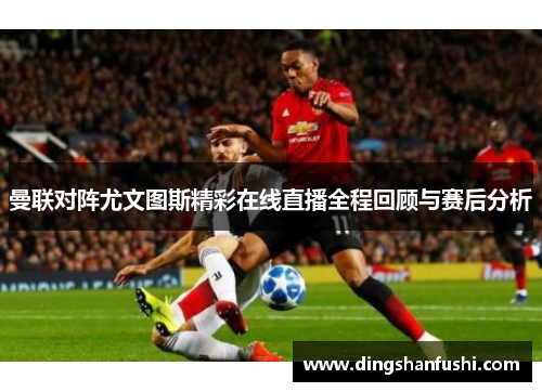曼联对阵尤文图斯精彩在线直播全程回顾与赛后分析