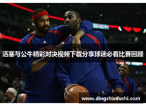 活塞与公牛精彩对决视频下载分享球迷必看比赛回顾