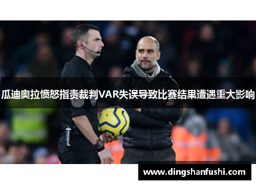 瓜迪奥拉愤怒指责裁判VAR失误导致比赛结果遭遇重大影响